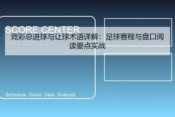 竞彩总进球与让球术语详解：足球赛程与盘口阅读要点实战